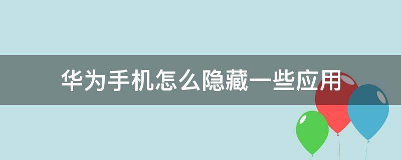 华为手机怎么隐藏一些应用（华为手机应用怎样隐藏）