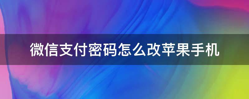 微信支付密码怎么改苹果手机（苹果手机微信支付密码更改）