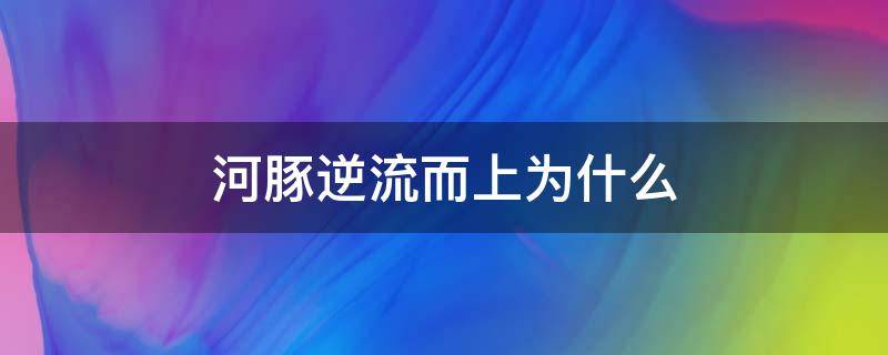 河豚逆流而上为什么（而河豚此时正要逆流而上）