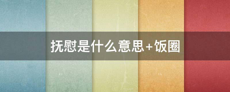 抚慰是什么意思（抚慰是什么意思解释）