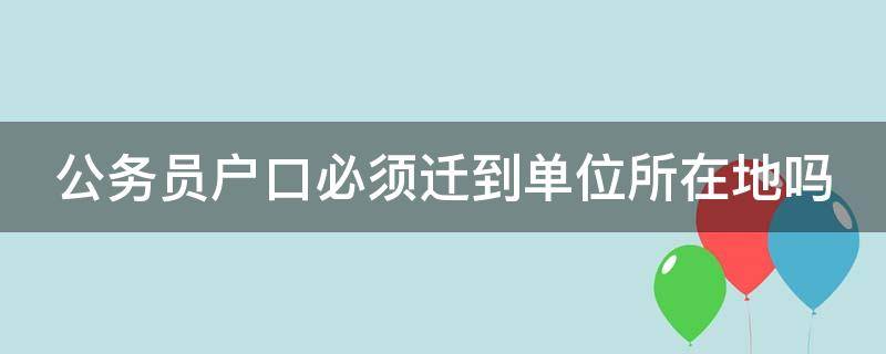 公务员户口必须迁到单位所在地吗 公务员户口必须迁到单位所在地吗知乎