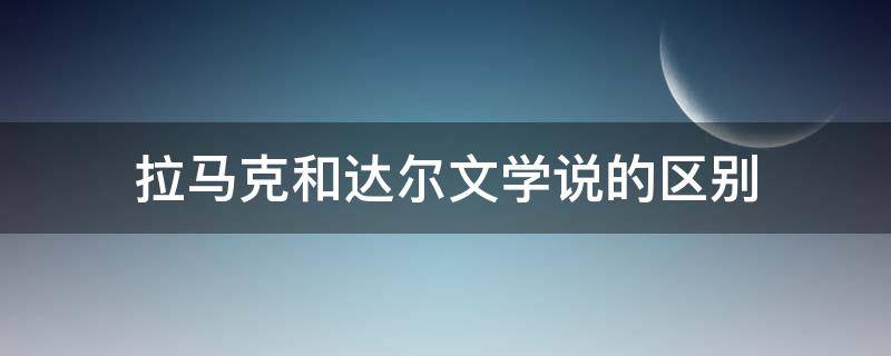 拉马克和达尔文学说的区别（拉马克和达尔文学说的异同）