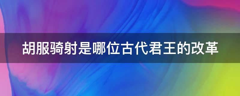 胡服骑射是哪位古代君王的改革（胡服骑射是战国时哪个国家进行的军事改革）