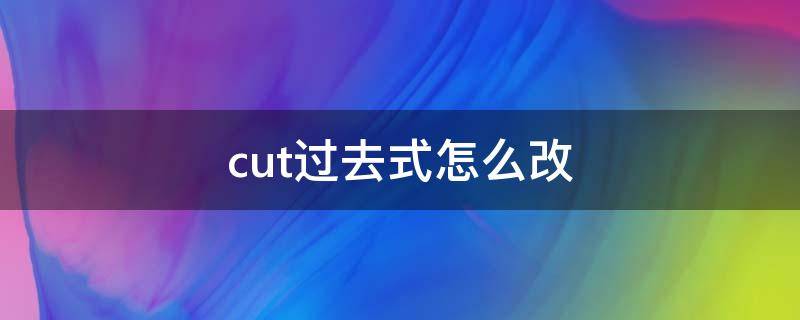 cut过去式怎么改（cut过去式怎么变）