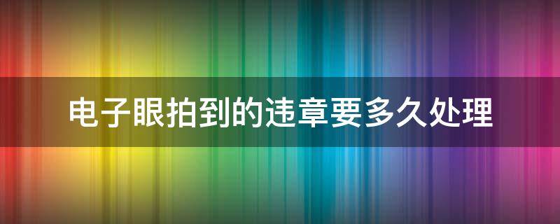 电子眼拍到的违章要多久处理（电子眼抓拍违章最长多久处理）