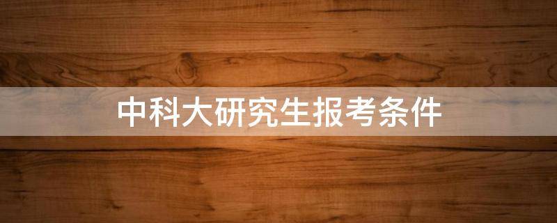 中科大研究生报考条件 报考中科大研究生的条件