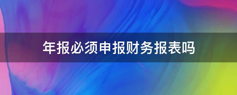 年报必须申报财务报表吗（每季度财务报表必须申报吗）