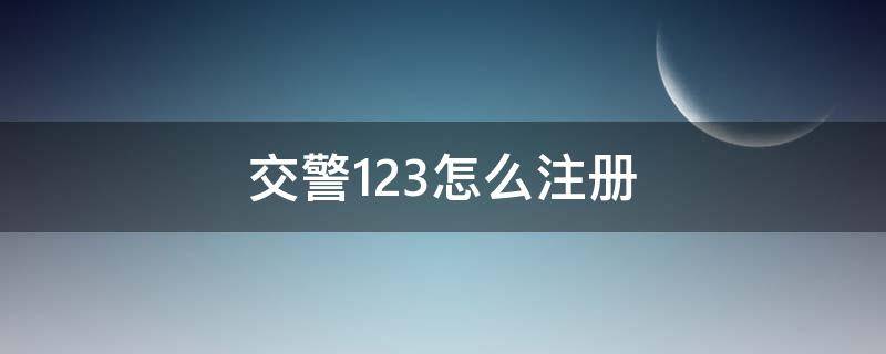 交警123怎么注册（交管123注册流程）