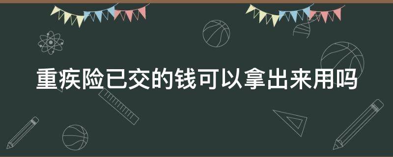 重疾险已交的钱可以拿出来用吗（重疾险交的钱以后能退吗）