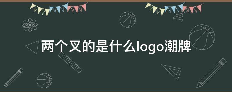 两个叉的是什么logo潮牌（有两个叉的是什么潮牌）