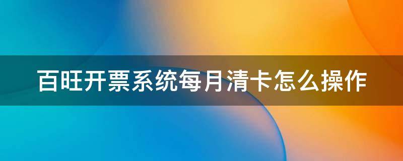 百旺开票系统每月清卡怎么操作（2020百旺清卡怎么操作）