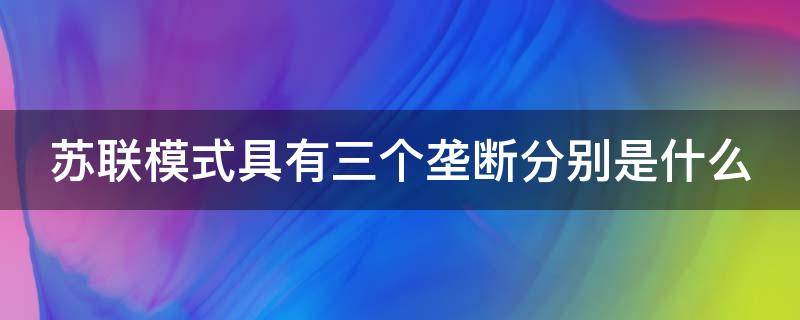 苏联模式具有三个垄断分别是什么 苏联模式三个层次是什么