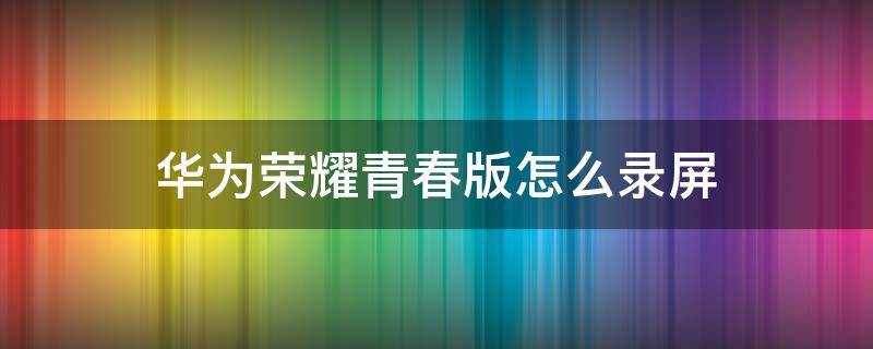 华为荣耀青春版怎么录屏（华为荣耀青春版有录屏功能吗）