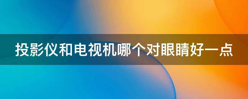 投影仪和电视机哪个对眼睛好一点 投影仪和电视相比谁更伤眼睛