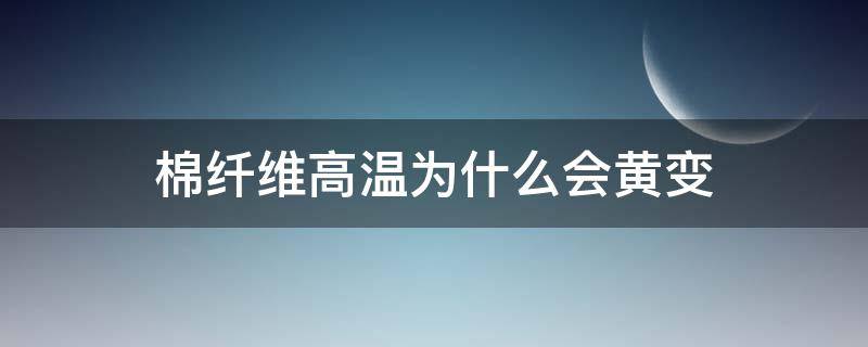 棉纤维高温为什么会黄变 棉花长时间泛黄