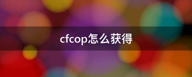 cfcop怎么获得（手游cfcop怎么获得）