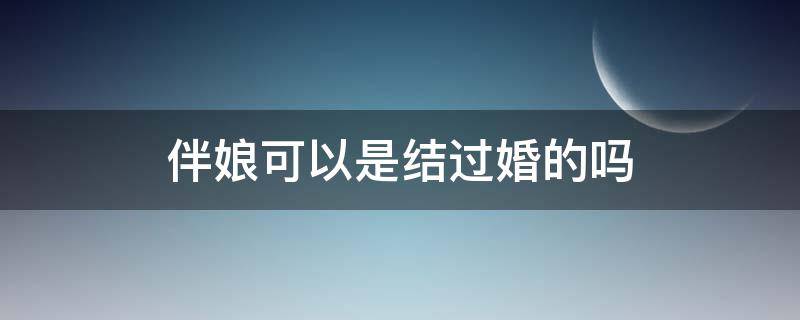 伴娘可以是结过婚的吗 伴娘可以是结过婚的吗?