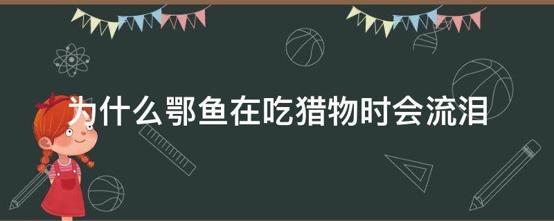 为什么鄂鱼在吃猎物时会流泪 鱼会被什么吃掉