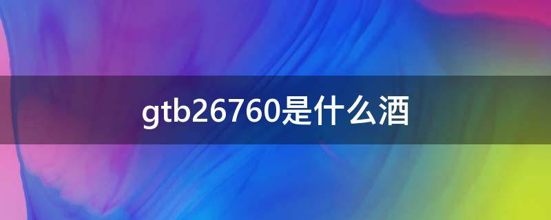 gtb26760是什么酒 gbt26760白酒