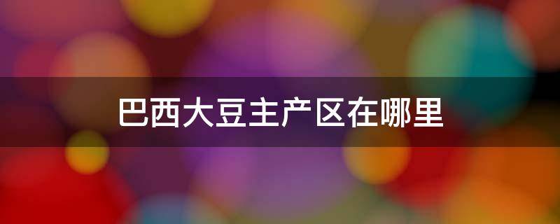 巴西大豆主产区在哪里 巴西大豆主产地