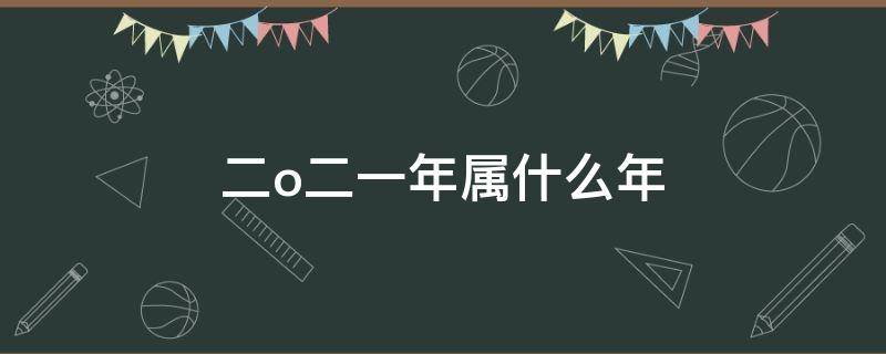 二o二一年属什么年 二o二二年属什么年