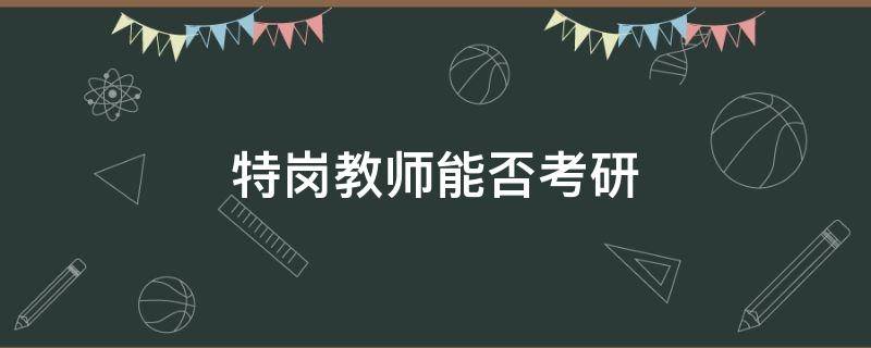 特岗教师能否考研 考了特岗教师可以考研吗