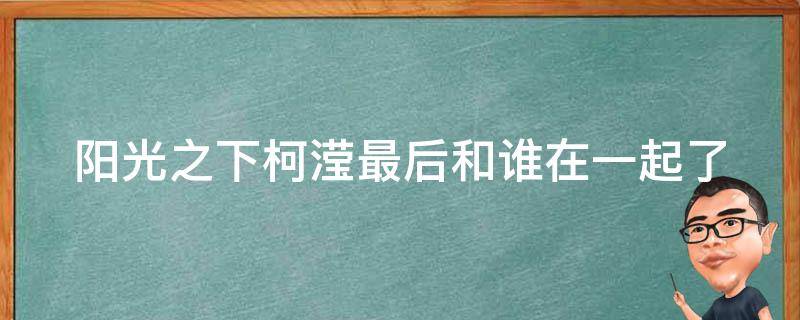 阳光之下柯滢最后和谁在一起了 阳光之下柯滢最后怎么了