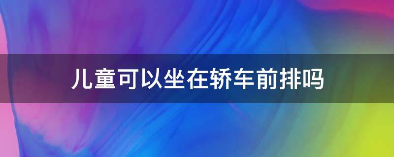 儿童可以坐在轿车前排吗（儿童车可以坐在轿车前排吗）