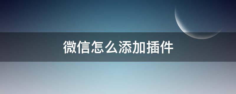 微信怎么添加插件 微信怎么添加插件功能