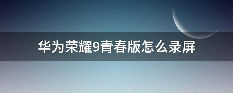 华为荣耀9青春版怎么录屏 华为荣耀九青春版怎样录屏呢?怎样操作啊?