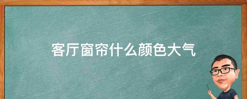 客厅窗帘什么颜色大气 房间窗帘什么颜色大气