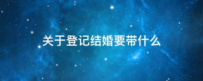 关于登记结婚要带什么 结婚登记都需要带什么?