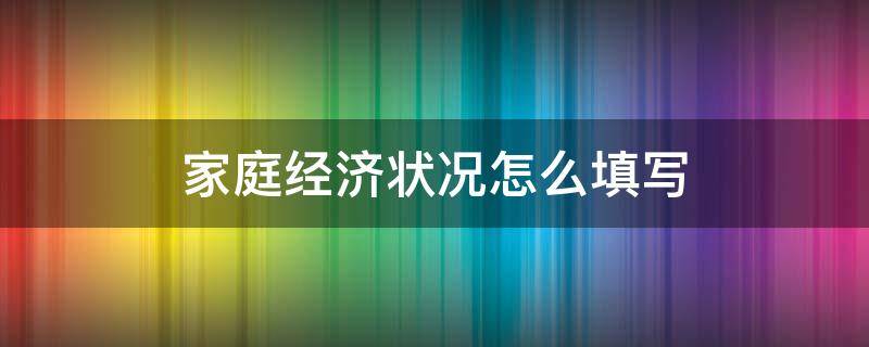 家庭经济状况怎么填写（大学生家庭经济状况怎么填写）