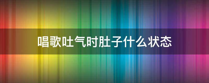 唱歌吐气时肚子什么状态 唱歌憋气肚子是什么状态