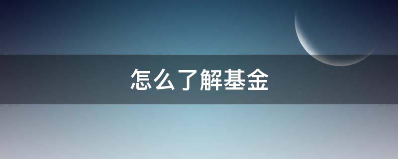 怎么了解基金 怎么了解基金的情况