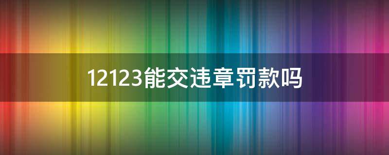 12123能交违章罚款吗（12123能交违章罚款吗为啥上边显示罚款0元呢）