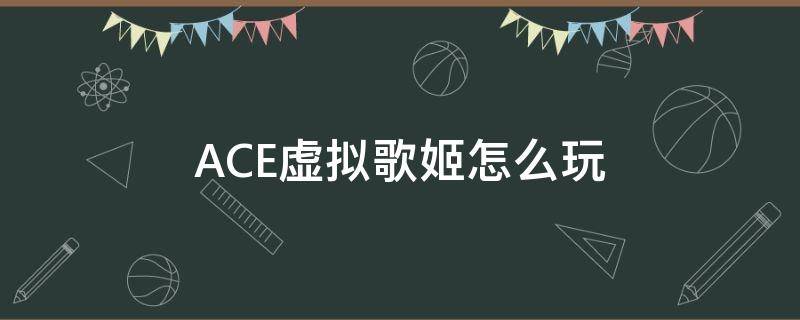 ACE虚拟歌姬怎么玩 ace虚拟歌姬怎么玩音游