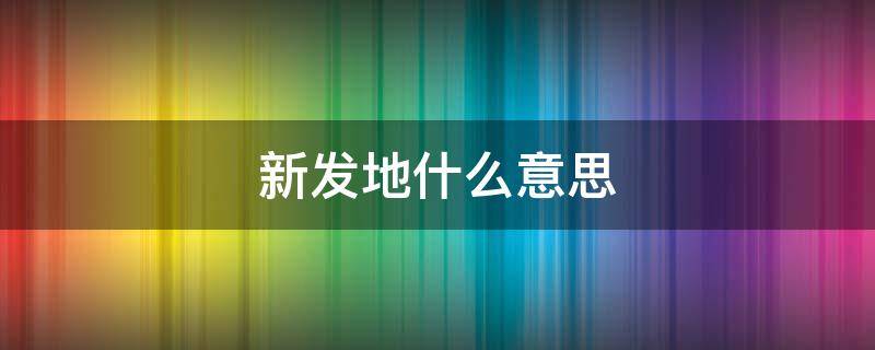 新发地什么意思 新发地原来叫什么