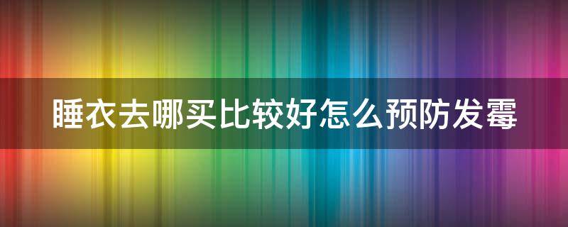 睡衣去哪买比较好怎么预防发霉 在哪买睡衣质量好