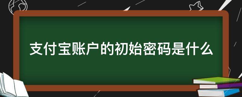 支付宝账户的初始密码是什么 支付宝初始登录密码是多少