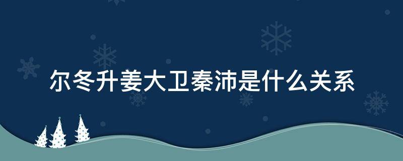 尔冬升姜大卫秦沛是什么关系（尔冬升秦沛姜大卫三人关系）