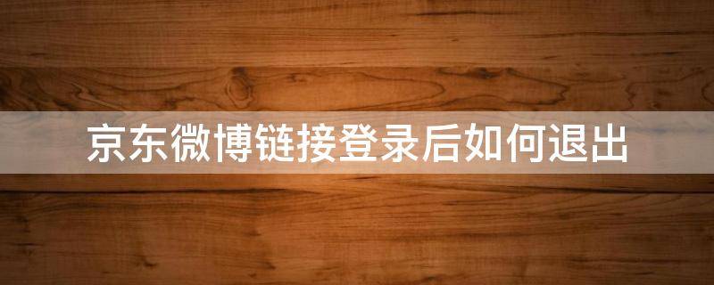 京东微博链接登录后如何退出 微博中怎么取消关联京东账户