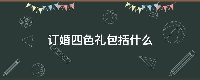 订婚四色礼包括什么 定婚四色礼是哪四样