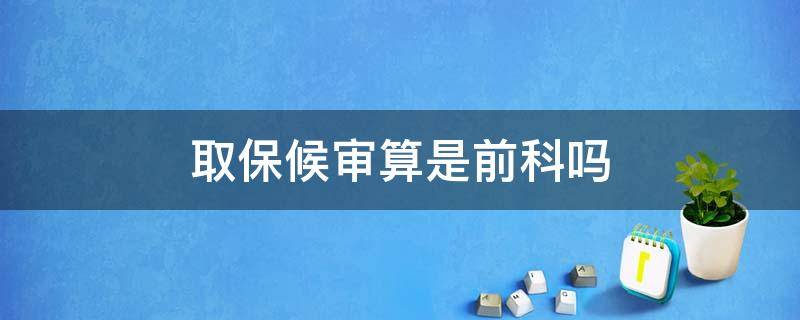 取保候审算是前科吗 办过取保候审的人,算不算有前科