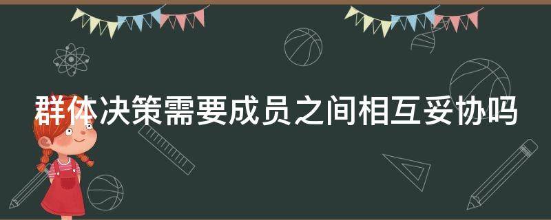 群体决策需要成员之间相互妥协吗 群体决策需要成员之间相互妥协吗