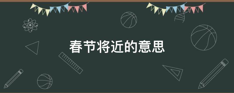 春节将近的意思（春节渐近是什么意思）