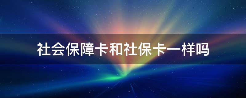 社会保障卡和社保卡一样吗（社会保障卡和社保卡一样吗?）