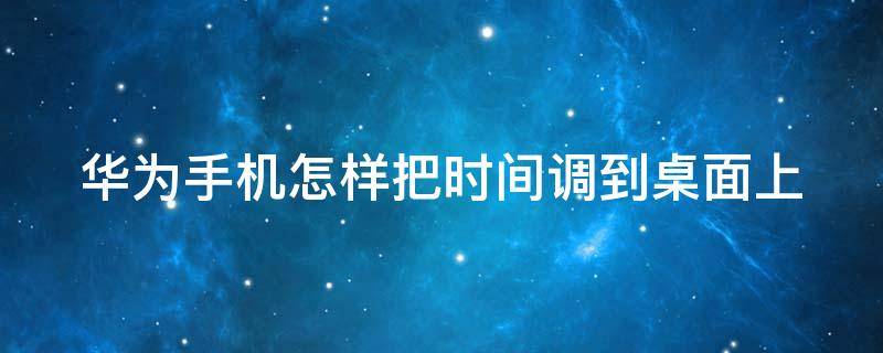 华为手机怎样把时间调到桌面上 华为手机怎样把时间调到桌面上方