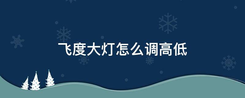 飞度大灯怎么调高低（飞度车灯高低怎么调）