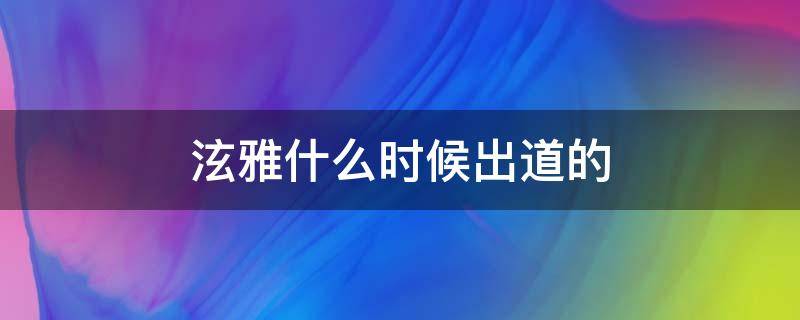 泫雅什么时候出道的 泫雅是什么时候火的